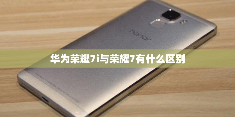 华为荣耀7i与荣耀7有什么区别