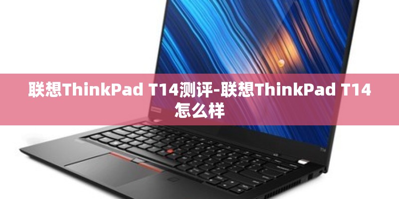 联想ThinkPad T14测评-联想ThinkPad T14怎么样