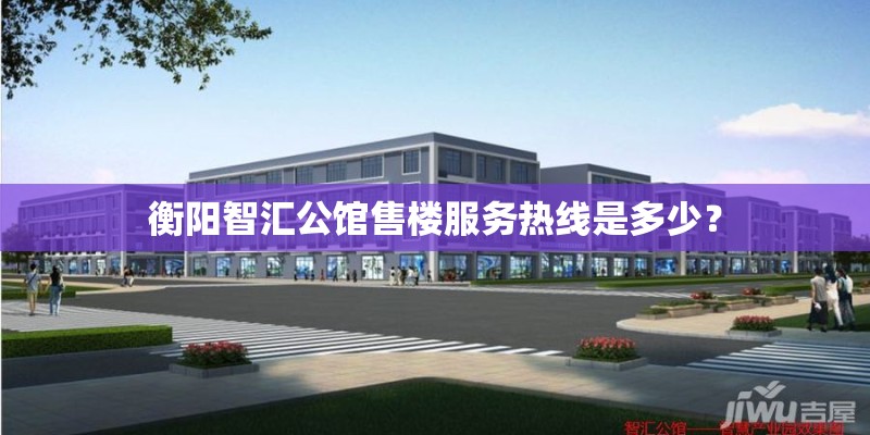 衡阳智汇公馆售楼服务热线是多少？