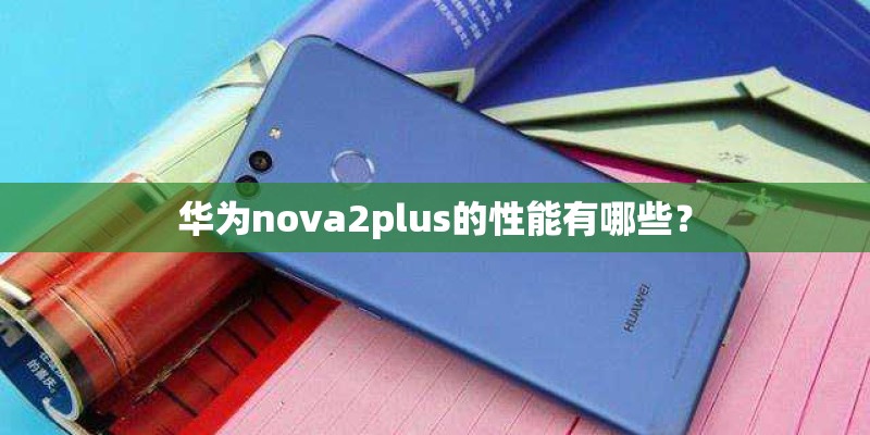 华为nova2plus的性能有哪些？