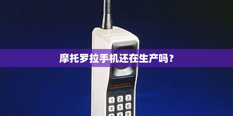 摩托罗拉手机还在生产吗？