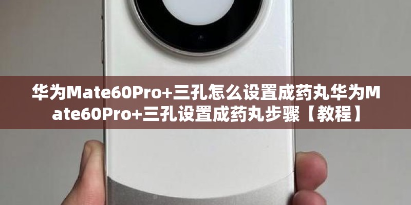 华为Mate60Pro+三孔怎么设置成药丸华为Mate60Pro+三孔设置成药丸步骤【教程】