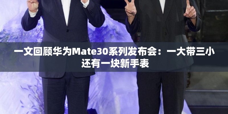 一文回顾华为Mate30系列发布会:一大带三小 还有一块新手表 一文回顾华为Mate30系列发布会:一大带三小 还有一块新手表