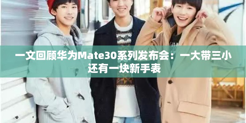 一文回顾华为Mate30系列发布会:一大带三小 还有一块新手表 一文回顾华为Mate30系列发布会:一大带三小 还有一块新手表