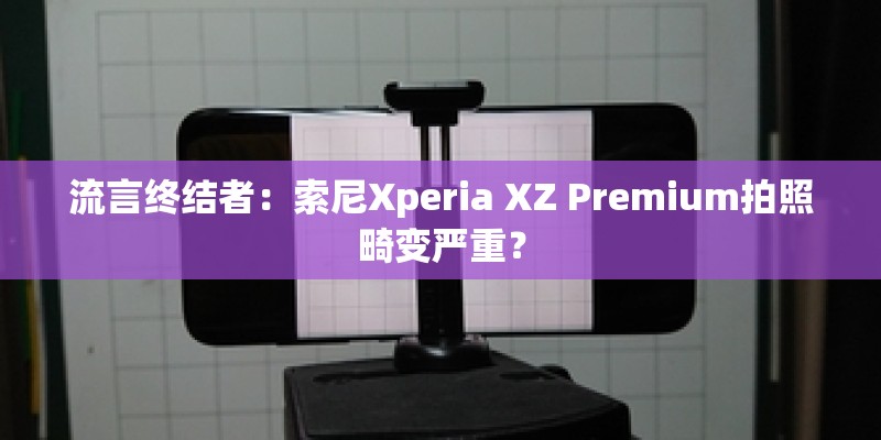 流言终结者：索尼Xperia XZ Premium拍照畸变严重？