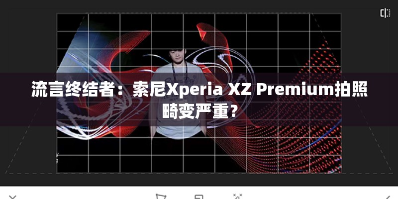 流言终结者：索尼Xperia XZ Premium拍照畸变严重？