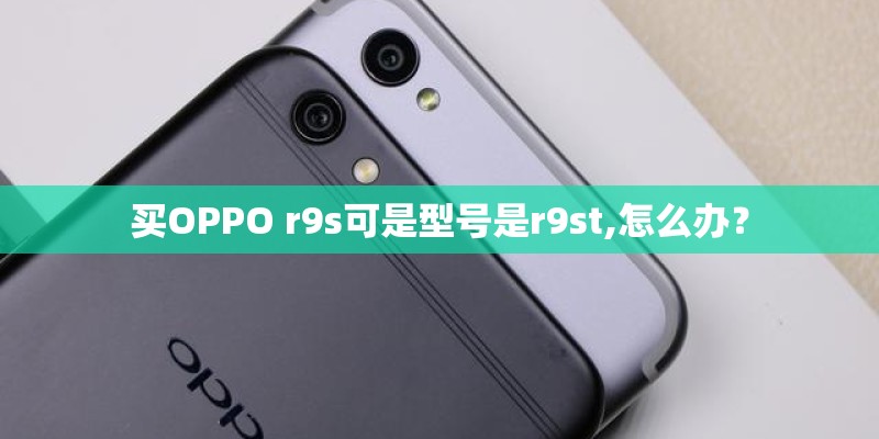 买OPPO r9s可是型号是r9st,怎么办？