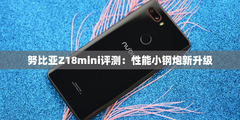 努比亚Z18mini评测：性能小钢炮新升级