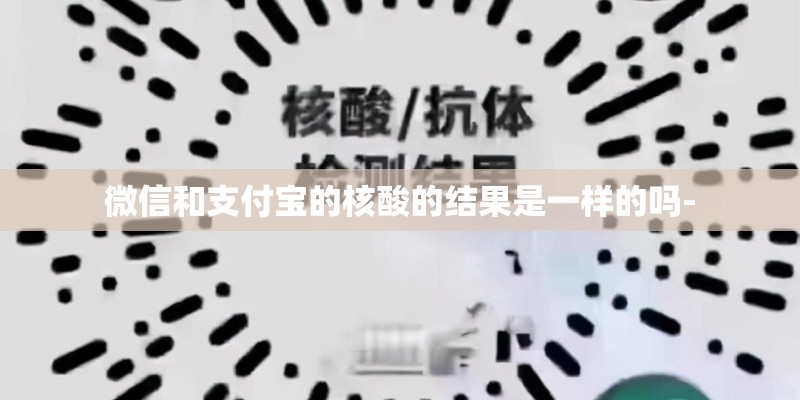 微信和支付宝的核酸的结果是一样的吗-