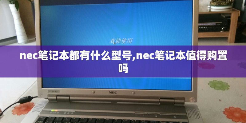 nec笔记本都有什么型号,nec笔记本值得购置吗