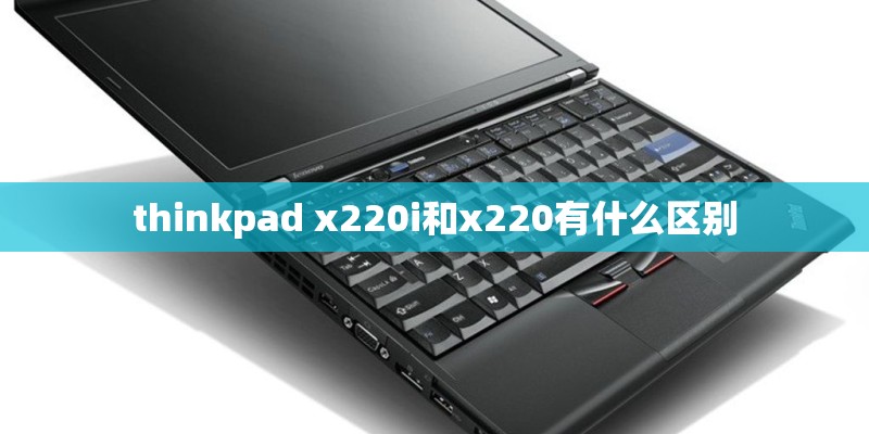 thinkpad x220i和x220有什么区别