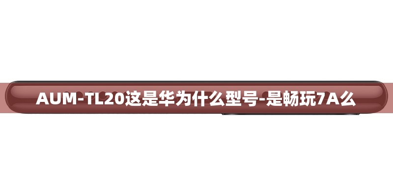 AUM-TL20这是华为什么型号-是畅玩7A么