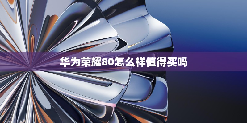 华为荣耀80怎么样值得买吗