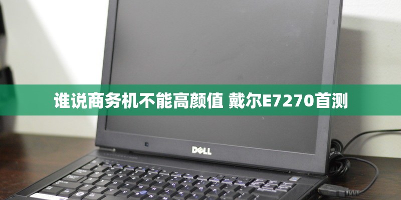 谁说商务机不能高颜值 戴尔E7270首测