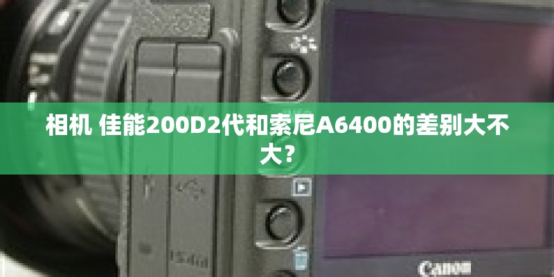 相机 佳能200D2代和索尼A6400的差别大不大？