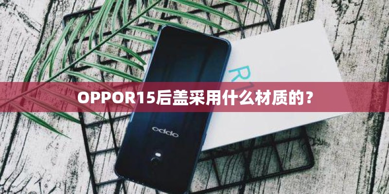OPPOR15后盖采用什么材质的? OPPOR15后盖采用什么材质的?