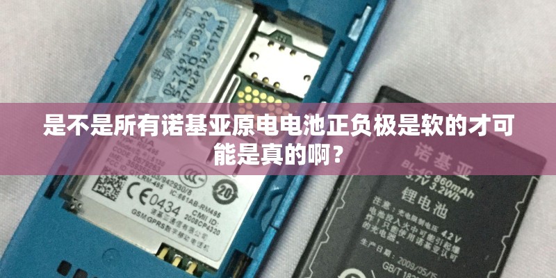 是不是所有诺基亚原电电池正负极是软的才可能是真的啊？