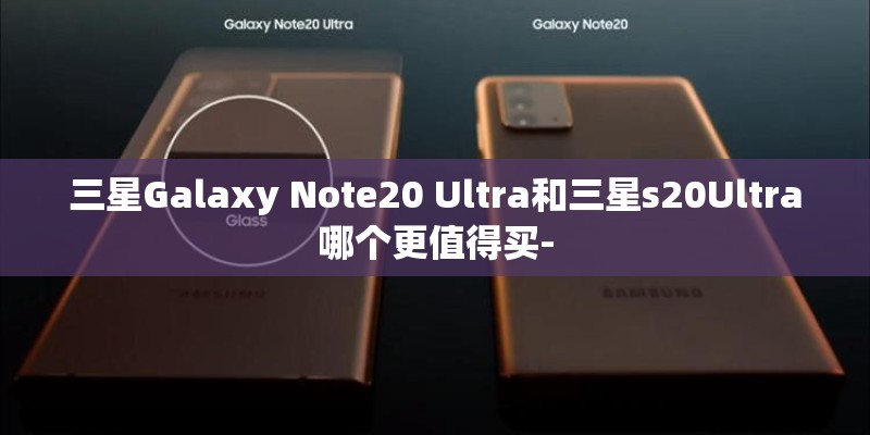 三星Galaxy Note20 Ultra和三星s20Ultra哪个更值得买-