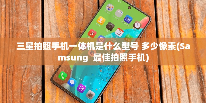 三星拍照手机一体机是什么型号 多少像素(Samsung 最佳拍照手机) 三星拍照手机一体机是什么型号 多少像素(Samsung 最佳拍照手机)