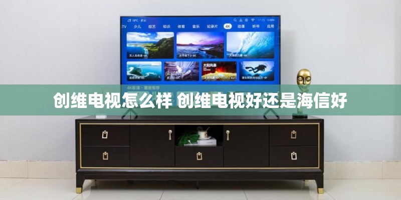 创维电视怎么样 创维电视好还是海信好 创维电视怎么样 创维电视好还是海信好