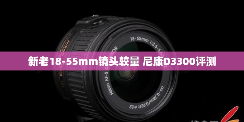 新老18-55mm镜头较量 尼康D3300评测 新老18-55mm镜头较量 尼康D3300评测