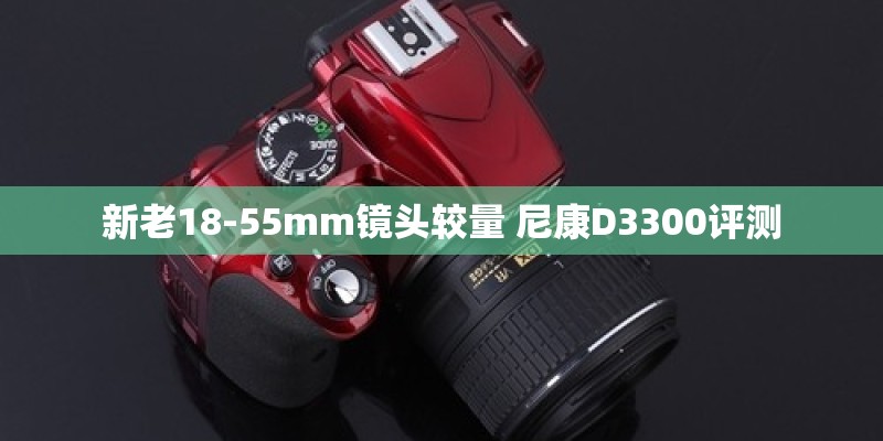 新老18-55mm镜头较量 尼康D3300评测 新老18-55mm镜头较量 尼康D3300评测
